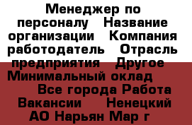 Менеджер по персоналу › Название организации ­ Компания-работодатель › Отрасль предприятия ­ Другое › Минимальный оклад ­ 22 000 - Все города Работа » Вакансии   . Ненецкий АО,Нарьян-Мар г.